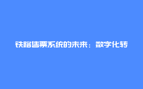 铁路售票系统的未来：数字化转型与智能化升级