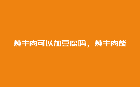 炖牛肉可以加豆腐吗，炖牛肉能不能放豆腐