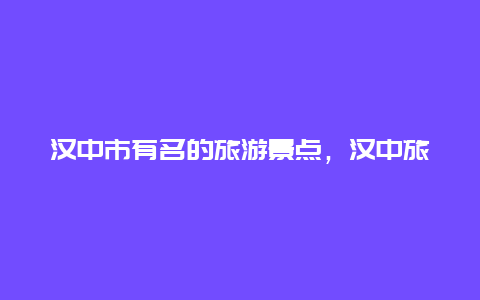 汉中市有名的旅游景点，汉中旅游景点有哪些景点