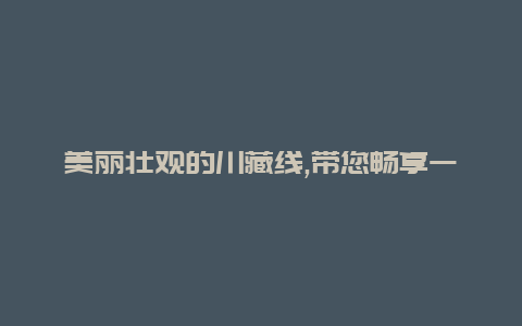 美丽壮观的川藏线,带您畅享一场视觉盛宴的旅游摄影之旅