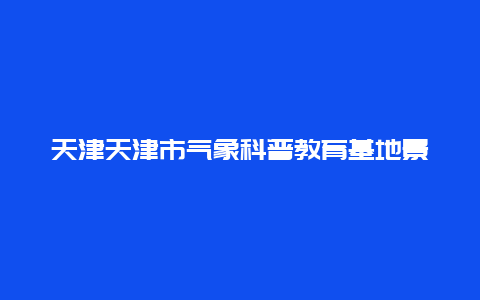 天津天津市气象科普教育基地景点介绍