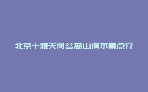 北京十渡天河谷高山滑水景点介绍