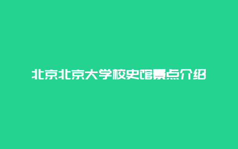 北京北京大学校史馆景点介绍