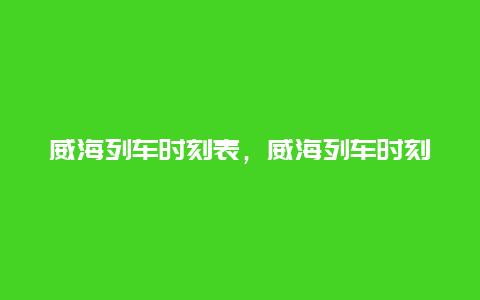 威海列车时刻表，威海列车时刻表查询