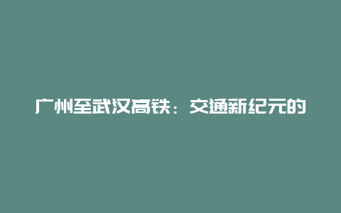 广州至武汉高铁：交通新纪元的到来