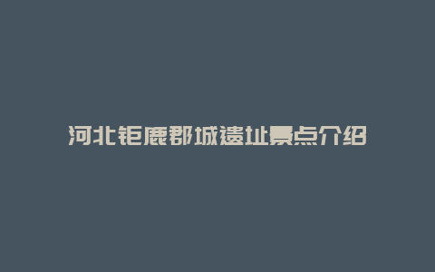 河北钜鹿郡城遗址景点介绍