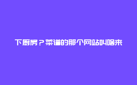 下厨房？菜谱的那个网站叫啥来着？