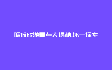 麻城旅游景点大揭秘,逐一探索麻城市的风景胜地与独特魅力