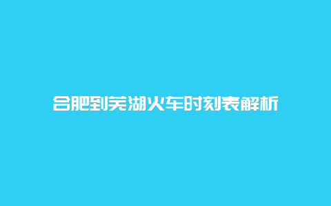 合肥到芜湖火车时刻表解析