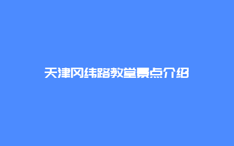 天津冈纬路教堂景点介绍