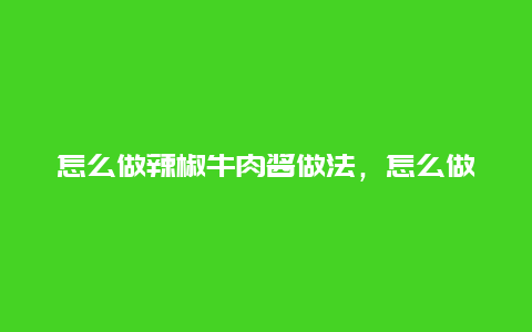 怎么做辣椒牛肉酱做法，怎么做辣椒牛肉酱做法窍门