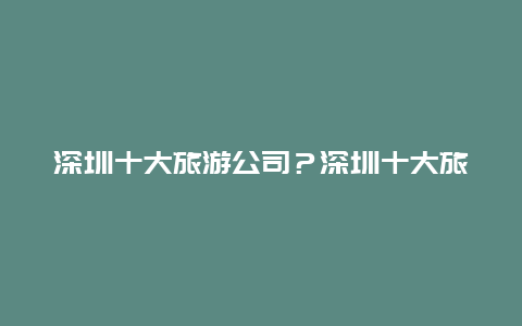 深圳十大旅游公司？深圳十大旅游公司排名？