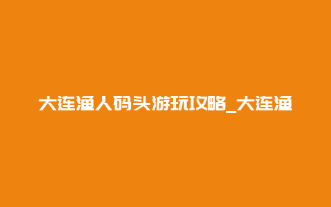 大连渔人码头游玩攻略_大连渔人码头游玩攻略图