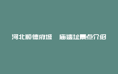 河北顺德府城隍庙遗址景点介绍