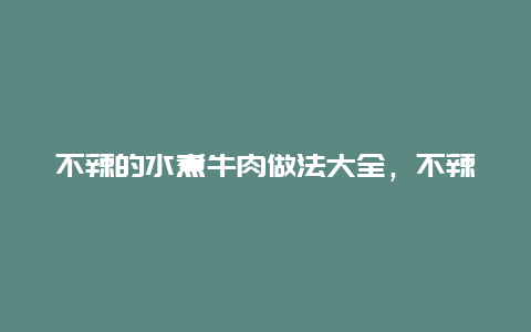 不辣的水煮牛肉做法大全，不辣的水煮牛肉做法大全视频