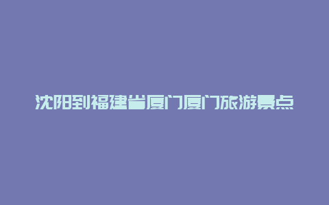 沈阳到福建省厦门厦门旅游景点大全，沈阳到厦门路线