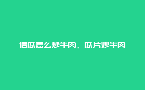 信瓜怎么炒牛肉，瓜片炒牛肉