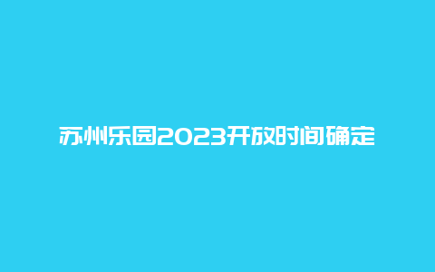 苏州乐园2023开放时间确定_预计开放时间和主要项目介绍