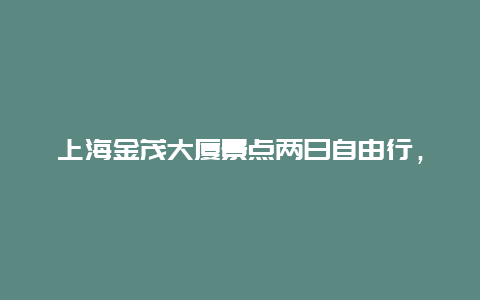 上海金茂大厦景点两日自由行，上海金茂大厦周边景点