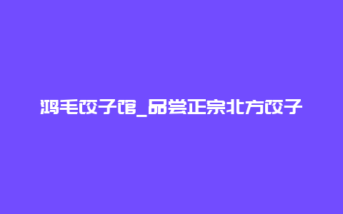 鸿毛饺子馆_品尝正宗北方饺子的好去处