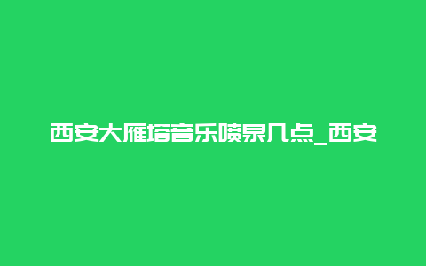 西安大雁塔音乐喷泉几点_西安大雁塔音乐喷泉几点开始