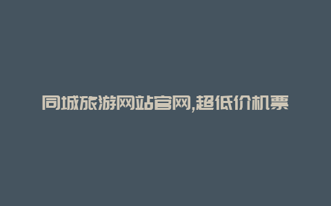 同城旅游网站官网,超低价机票轻松订购