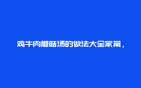 鸡牛肉蘑菇汤的做法大全家常，牛肉蘑菇汤怎么做