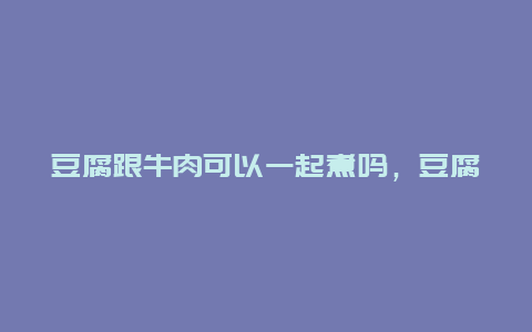 豆腐跟牛肉可以一起煮吗，豆腐跟牛肉可以一起煮吗宝宝