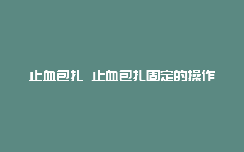 止血包扎 止血包扎固定的操作流程