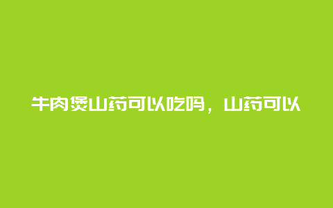 牛肉煲山药可以吃吗，山药可以煲牛肉汤吗