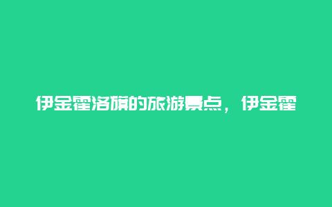 伊金霍洛旗的旅游景点，伊金霍洛旗的旅游景点大全景点排名榜