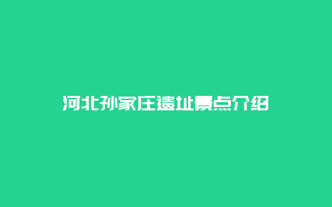 河北孙家庄遗址景点介绍