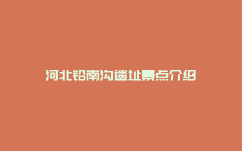 河北铅南沟遗址景点介绍