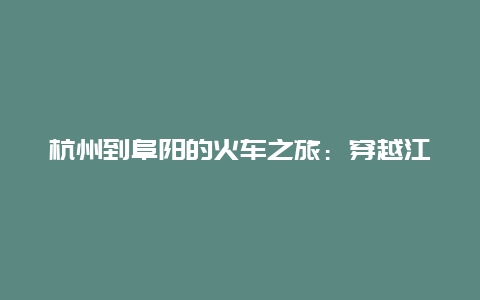 杭州到阜阳的火车之旅：穿越江南与皖北的风情