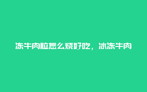 冻牛肉粒怎么烧好吃，冰冻牛肉粒怎么炒好吃