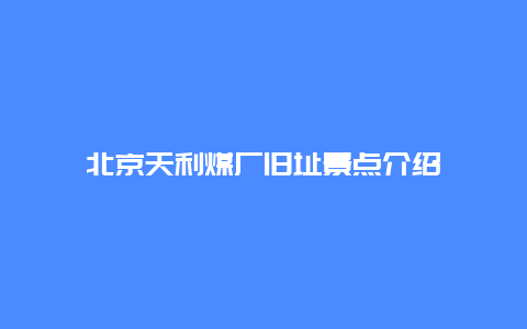 北京天利煤厂旧址景点介绍