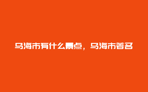 乌海市有什么景点，乌海市著名景点