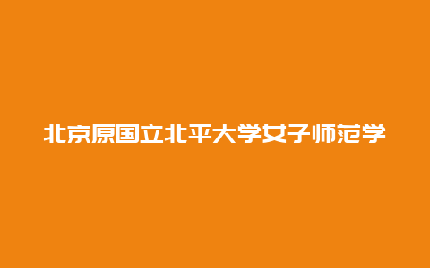 北京原国立北平大学女子师范学院景点介绍