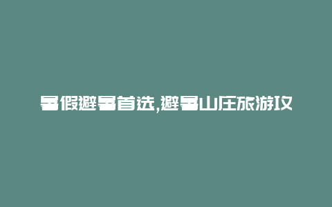 暑假避暑首选,避暑山庄旅游攻略享受清凉和放松的理想目的地