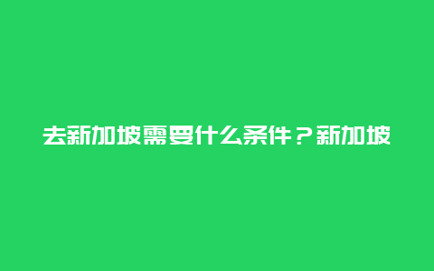 去新加坡需要什么条件？新加坡签证官网入口