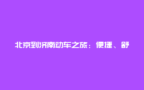 北京到济南动车之旅：便捷、舒适与文化的交融