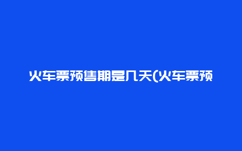 火车票预售期是几天(火车票预售期是几天的