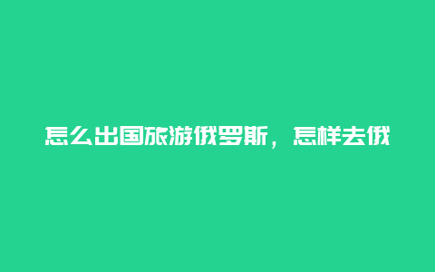 怎么出国旅游俄罗斯，怎样去俄罗斯