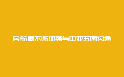 民航局不断加强与中亚五国沟通合作，已有10家航空公司开通中国至中亚五国航线航班