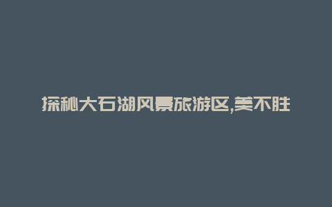 探秘大石湖风景旅游区,美不胜收的自然风光等你来发现