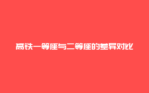 高铁一等座与二等座的差异对比