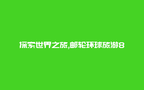 探索世界之旅,邮轮环球旅游80天价格一览