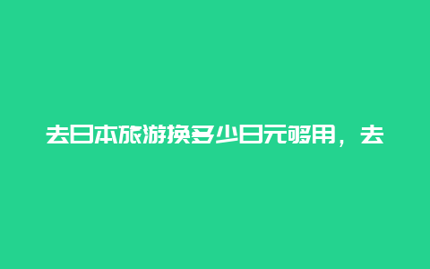 去日本旅游换多少日元够用，去日本带日元有限制吗