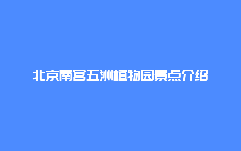 北京南宫五洲植物园景点介绍