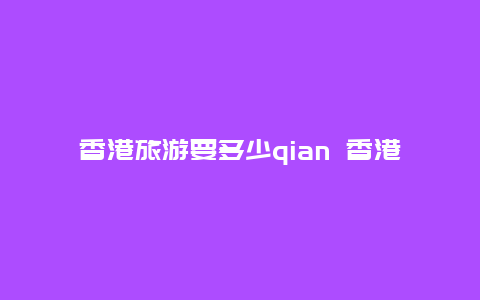 香港旅游要多少qian 香港澳门旅游需要办理什么手续